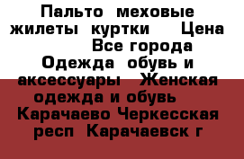 Пальто, меховые жилеты, куртки.  › Цена ­ 500 - Все города Одежда, обувь и аксессуары » Женская одежда и обувь   . Карачаево-Черкесская респ.,Карачаевск г.